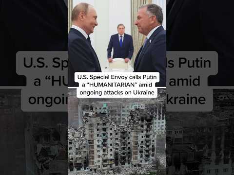 U.S. Special Envoy calls Putin a “HUMANITARIAN” amid ongoing attacks on Ukraine